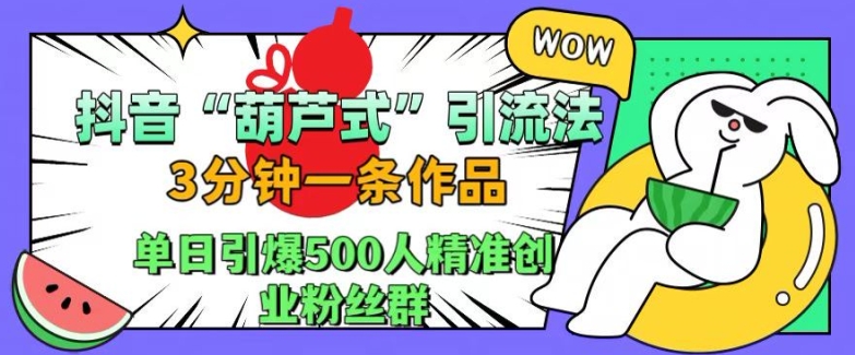 抖音葫芦式引流法，三分钟一条作品，单日引爆抖音500人精准创业粉丝群网赚项目-副业赚钱-互联网创业-资源整合八方网创