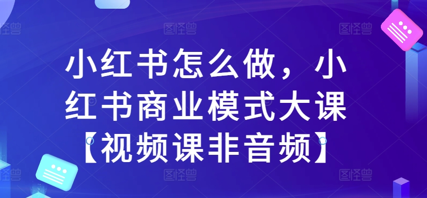 小红书怎么做，小红书商业模式大课【视频课非音频】网赚项目-副业赚钱-互联网创业-资源整合八方网创