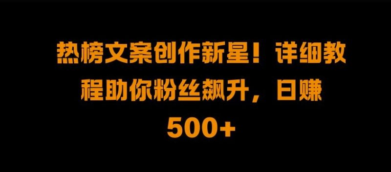 热榜文案创作新星!详细教程助你粉丝飙升,日入500+网赚项目-副业赚钱-互联网创业-资源整合八方网创