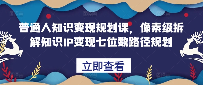 普通人知识变现规划课，像素级拆解知识IP变现七位数路径规划网赚项目-副业赚钱-互联网创业-资源整合八方网创