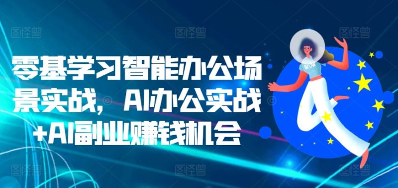 零基学习智能办公场景实战,AI办公实战+AI副业赚钱机会网赚项目-副业赚钱-互联网创业-资源整合八方网创