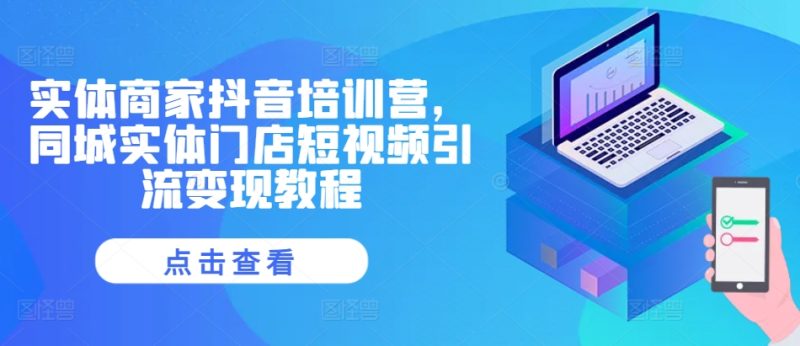 实体商家抖音培训营，同城实体门店短视频引流变现教程网赚项目-副业赚钱-互联网创业-资源整合八方网创