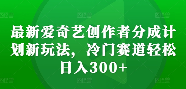 最新爱奇艺创作者分成计划新玩法，冷门赛道轻松日入300+网赚项目-副业赚钱-互联网创业-资源整合八方网创