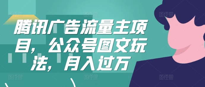 腾讯广告流量主项目，公众号图文玩法，月入过万网赚项目-副业赚钱-互联网创业-资源整合八方网创