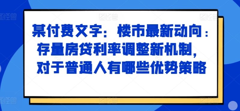 某付费文章:楼市最新动向,存量房贷利率调整新机制,对于普通人有哪些优势策略网赚项目-副业赚钱-互联网创业-资源整合八方网创