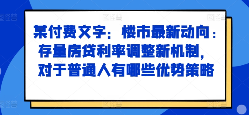 某付费文章：楼市最新动向，存量房贷利率调整新机制，对于普通人有哪些优势策略网赚项目-副业赚钱-互联网创业-资源整合八方网创