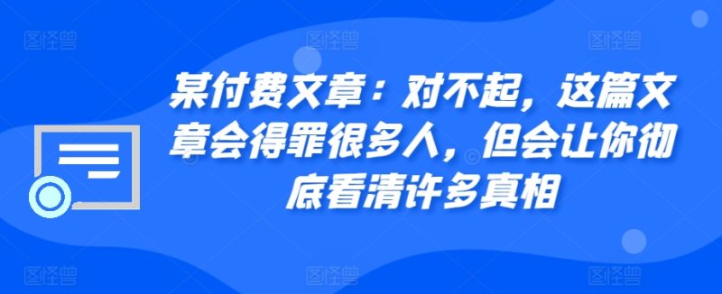 某付费文章：对不起，这篇文章会得罪很多人，但会让你彻底看清许多真相网赚项目-副业赚钱-互联网创业-资源整合八方网创
