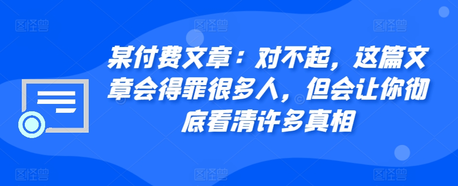 某付费文章：对不起，这篇文章会得罪很多人，但会让你彻底看清许多真相网赚项目-副业赚钱-互联网创业-资源整合八方网创
