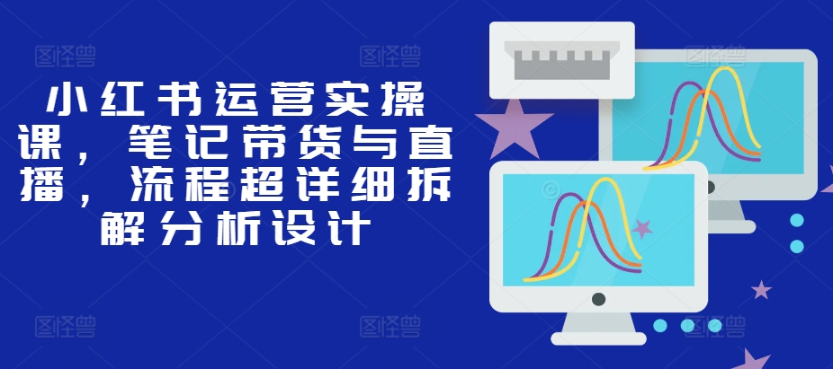 小红书运营实操课，笔记带货与直播，流程超详细拆解分析设计网赚项目-副业赚钱-互联网创业-资源整合八方网创