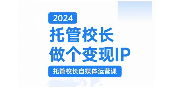 2024托管校长做个变现IP，托管校长自媒体运营课，利用短视频实现校区利润翻番网赚项目-副业赚钱-互联网创业-资源整合八方网创