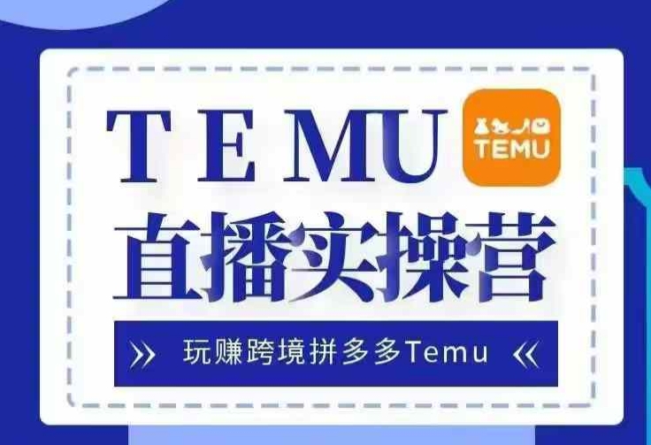 Temu直播实战营，玩赚跨境拼多多Temu，国内电商卷就出海赚美金网赚项目-副业赚钱-互联网创业-资源整合八方网创
