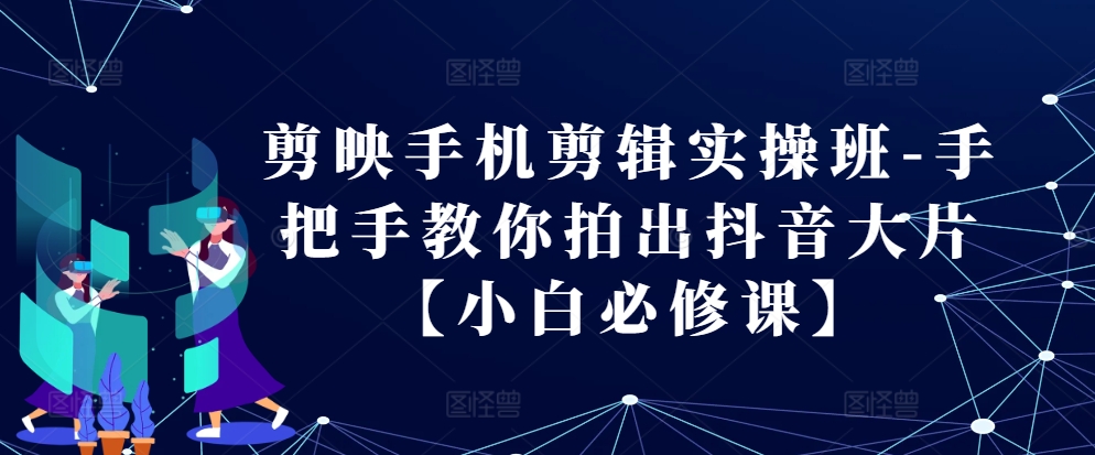 剪映手机剪辑实操班-手把手教你拍出抖音大片【小白必修课】网赚项目-副业赚钱-互联网创业-资源整合八方网创