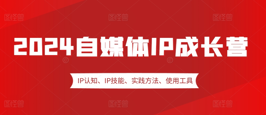 2024自媒体IP成长营，IP认知、IP技能、实践方法、使用工具、嘉宾分享等网赚项目-副业赚钱-互联网创业-资源整合八方网创