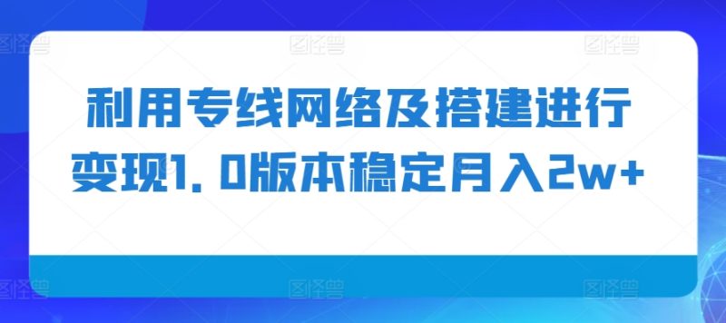 利用专线网络及搭建进行变现1.0版本稳定月入2w+网赚项目-副业赚钱-互联网创业-资源整合八方网创