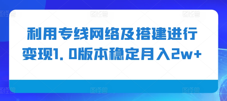 利用专线网络及搭建进行变现1.0版本稳定月入2w+网赚项目-副业赚钱-互联网创业-资源整合八方网创