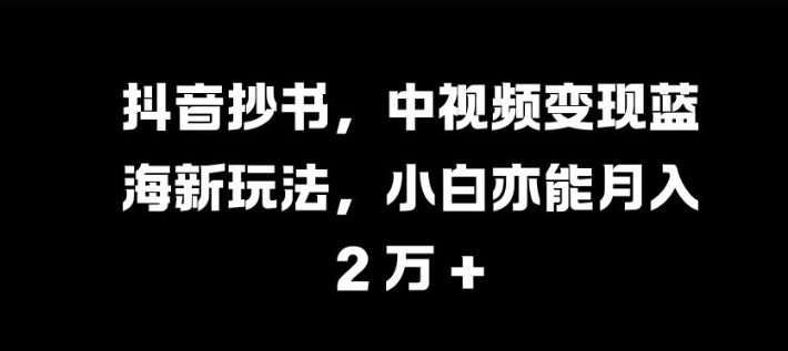 抖音抄书，中视频变现蓝海新玩法，小白亦能月入 过W网赚项目-副业赚钱-互联网创业-资源整合八方网创