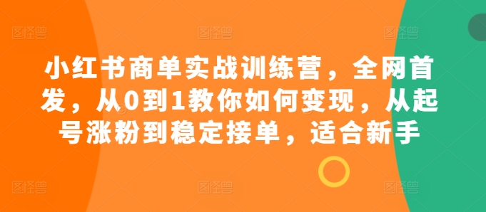 小红书商单实战训练营，全网首发，从0到1教你如何变现，从起号涨粉到稳定接单，适合新手网赚项目-副业赚钱-互联网创业-资源整合八方网创