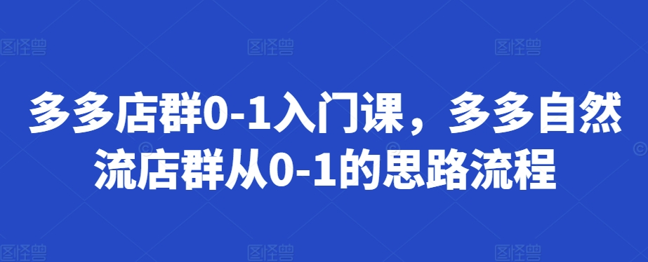 多多店群0-1入门课，多多自然流店群从0-1的思路流程网赚项目-副业赚钱-互联网创业-资源整合八方网创