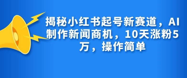 揭秘小红书起号新赛道，AI制作新闻商机，10天涨粉1万，操作简单网赚项目-副业赚钱-互联网创业-资源整合八方网创