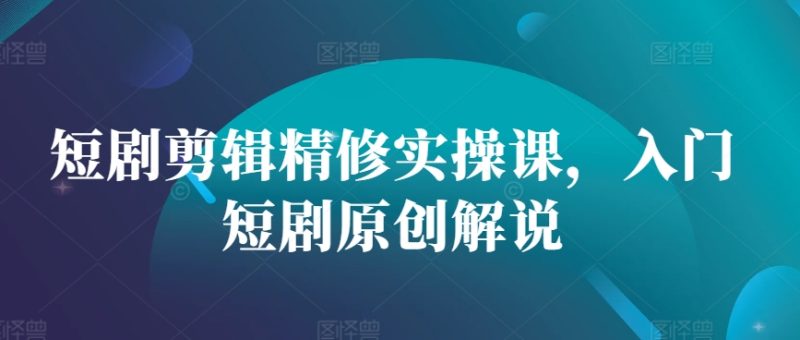 短剧剪辑精修实操课，入门短剧原创解说网赚项目-副业赚钱-互联网创业-资源整合八方网创