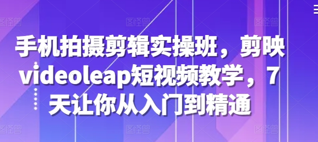 手机拍摄剪辑实操班，剪映videoleap短视频教学，7天让你从入门到精通网赚项目-副业赚钱-互联网创业-资源整合八方网创