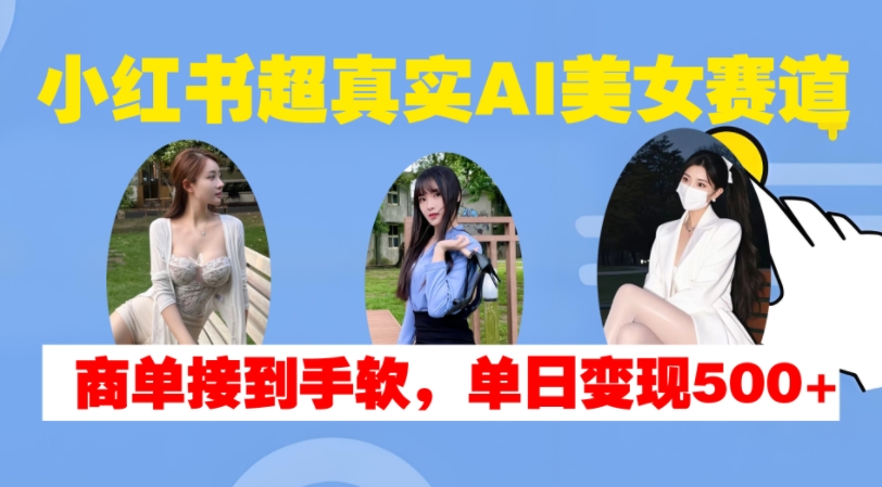 小红书超真实AI美女赛道，商单拿到手软，单日变现500+网赚项目-副业赚钱-互联网创业-资源整合八方网创