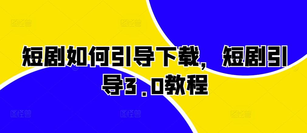 短剧如何引导下载，短剧引导3.0教程网赚项目-副业赚钱-互联网创业-资源整合八方网创