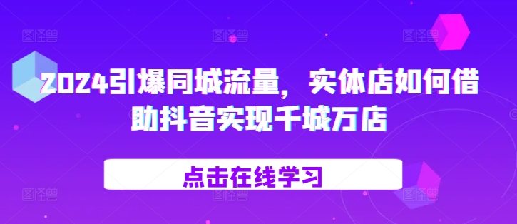 2024引爆同城流量，​实体店如何借助抖音实现千城万店网赚项目-副业赚钱-互联网创业-资源整合八方网创