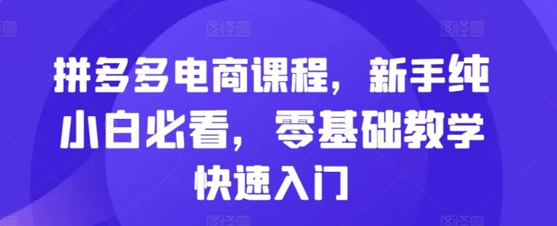 拼多多电商课程,新手纯小白必看,零基础教学快速入门网赚项目-副业赚钱-互联网创业-资源整合八方网创