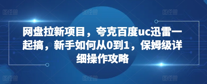 网盘拉新项目，夸克百度uc迅雷一起搞，新手如何从0到1，保姆级详细操作攻略网赚项目-副业赚钱-互联网创业-资源整合八方网创