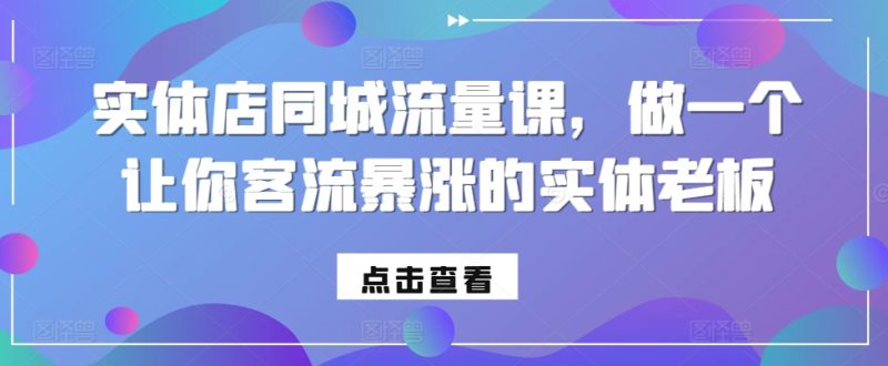 实体店同城流量课，做一个让你客流暴涨的实体老板网赚项目-副业赚钱-互联网创业-资源整合八方网创