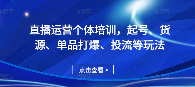 直播运营个体培训，起号、货源、单品打爆、投流等玩法网赚项目-副业赚钱-互联网创业-资源整合八方网创