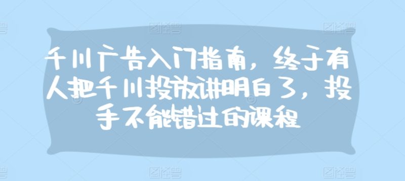 千川广告入门指南,终于有人把千川投放讲明白了,投手不能错过的课程网赚项目-副业赚钱-互联网创业-资源整合八方网创