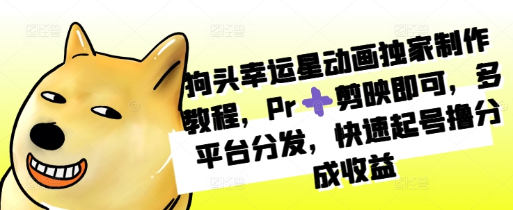 狗头幸运星动画独家制作教程，Pr➕剪映即可，多平台分发，快速起号撸分成收益网赚项目-副业赚钱-互联网创业-资源整合八方网创