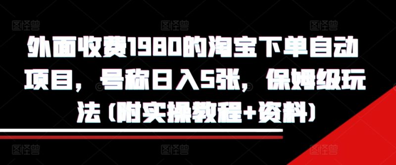外面收费1980的淘宝下单自动项目，号称日入5张，保姆级玩法(附实操教程+资料)网赚项目-副业赚钱-互联网创业-资源整合八方网创