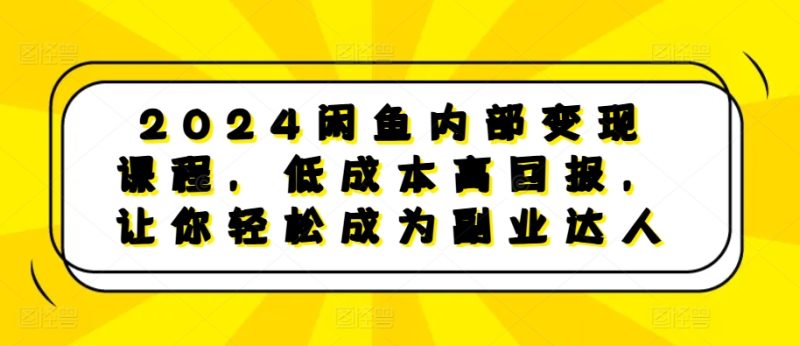 2024闲鱼内部变现课程，低成本高回报，让你轻松成为副业达人网赚项目-副业赚钱-互联网创业-资源整合八方网创