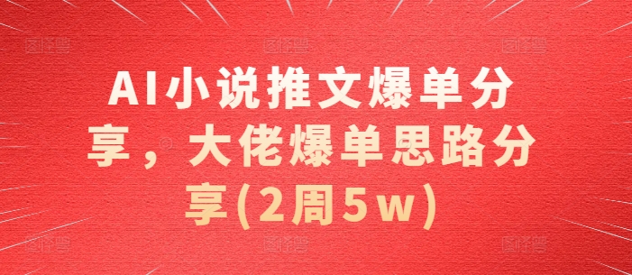 AI小说推文爆单分享，大佬爆单思路分享(2周5w)网赚项目-副业赚钱-互联网创业-资源整合八方网创