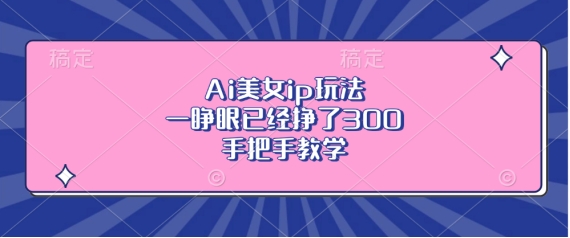 Ai美女ip玩法，一睁眼已经挣了3张，手把手教学网赚项目-副业赚钱-互联网创业-资源整合八方网创