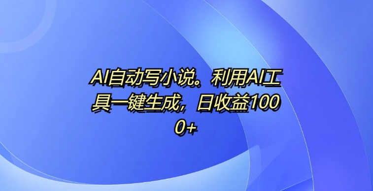 AI自动写小说，利用AI工具一键生成，日收益1k网赚项目-副业赚钱-互联网创业-资源整合八方网创