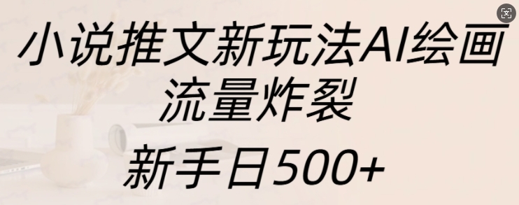 小说推文新玩法AI绘画，流量炸裂，新手日500+网赚项目-副业赚钱-互联网创业-资源整合八方网创