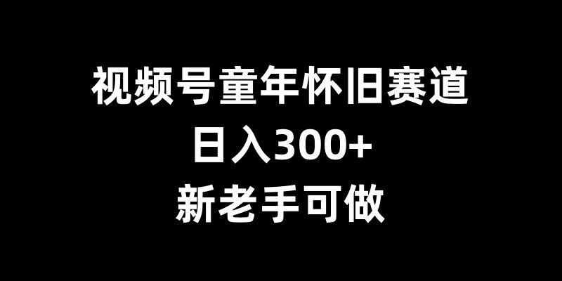 视频号童年怀旧赛道，日入300+，新老手可做网赚项目-副业赚钱-互联网创业-资源整合八方网创