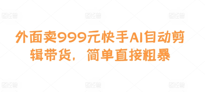 外面卖999元快手AI自动剪辑带货，简单直接粗暴网赚项目-副业赚钱-互联网创业-资源整合八方网创