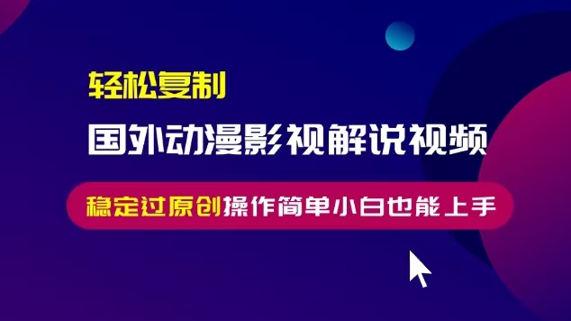 轻松复制国外动漫影视解说视频，无脑搬运稳定过原创，操作简单小白也能上手网赚项目-副业赚钱-互联网创业-资源整合八方网创