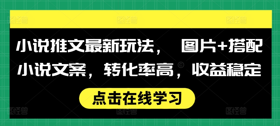 小说推文最新玩法， 图片+搭配小说文案，转化率高，收益稳定网赚项目-副业赚钱-互联网创业-资源整合八方网创