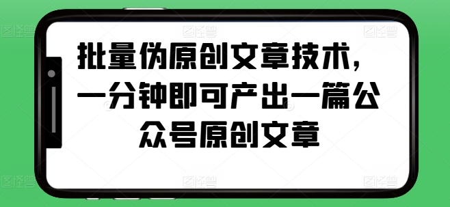批量伪原创文章技术，一分钟即可产出一篇公众号原创文章网赚项目-副业赚钱-互联网创业-资源整合八方网创