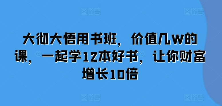 大彻大悟用书班，价值几W的课，一起学12本好书，让你财富增长10倍网赚项目-副业赚钱-互联网创业-资源整合八方网创