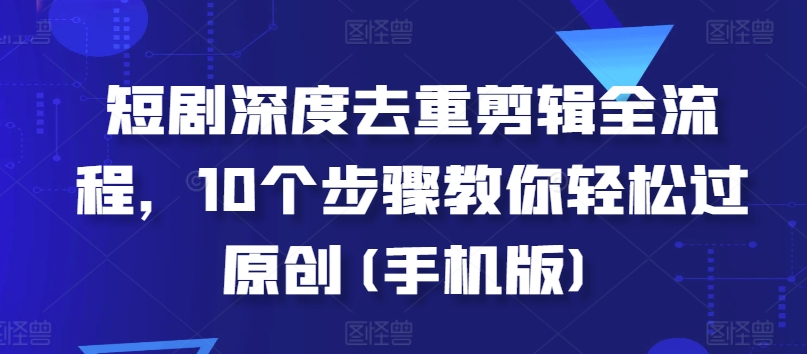 短剧深度去重剪辑全流程，10个步骤教你轻松过原创(手机版)网赚项目-副业赚钱-互联网创业-资源整合八方网创