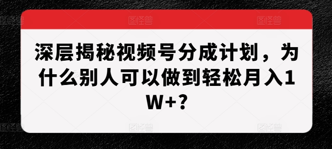 深层揭秘视频号分成计划，为什么别人可以做到轻松月入1W+?网赚项目-副业赚钱-互联网创业-资源整合八方网创