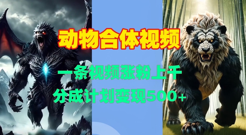 动物合体视频，一条视频涨粉上千，一键生成，分成计划变现5张网赚项目-副业赚钱-互联网创业-资源整合八方网创