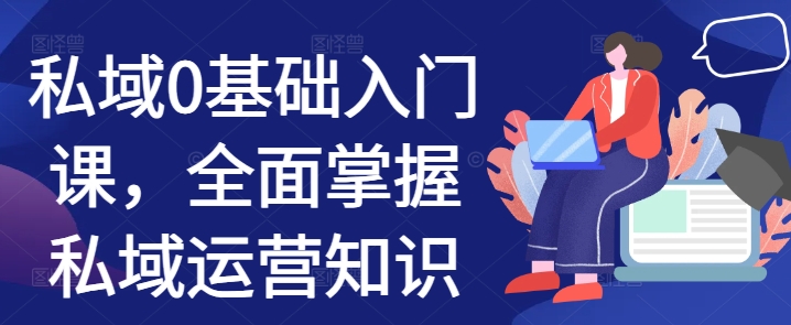 私域0基础入门课，全面掌握私域运营知识网赚项目-副业赚钱-互联网创业-资源整合八方网创